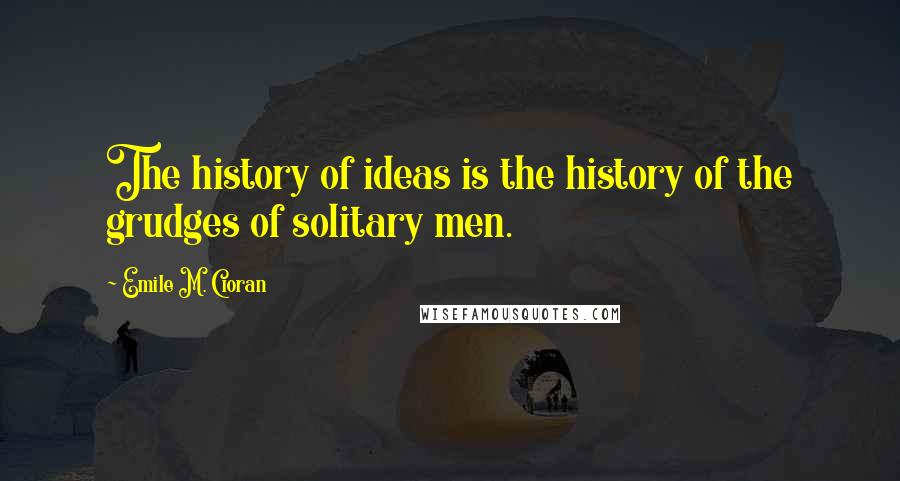 Emile M. Cioran Quotes: The history of ideas is the history of the grudges of solitary men.