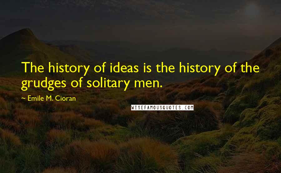 Emile M. Cioran Quotes: The history of ideas is the history of the grudges of solitary men.