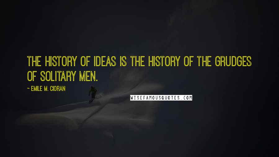 Emile M. Cioran Quotes: The history of ideas is the history of the grudges of solitary men.