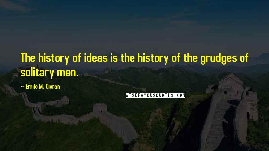 Emile M. Cioran Quotes: The history of ideas is the history of the grudges of solitary men.