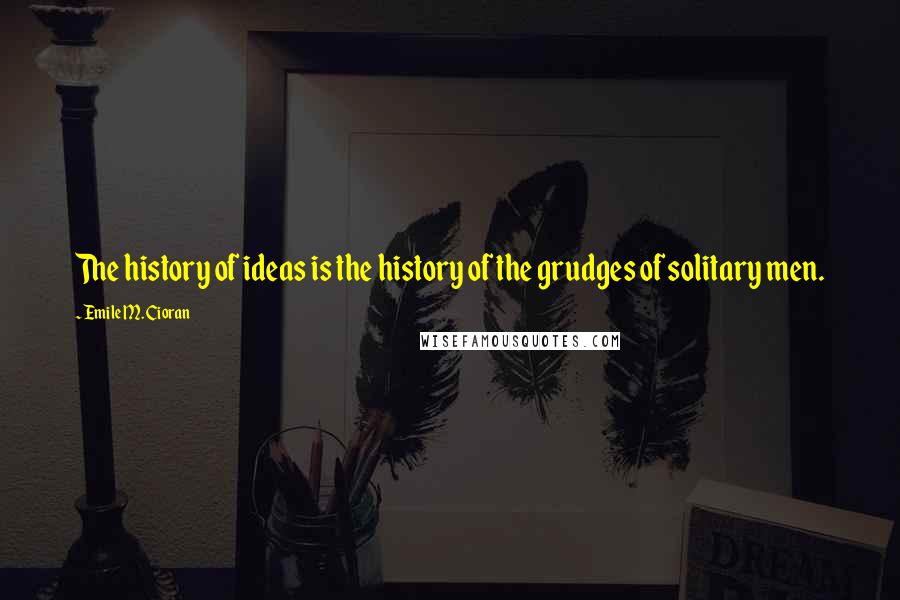Emile M. Cioran Quotes: The history of ideas is the history of the grudges of solitary men.