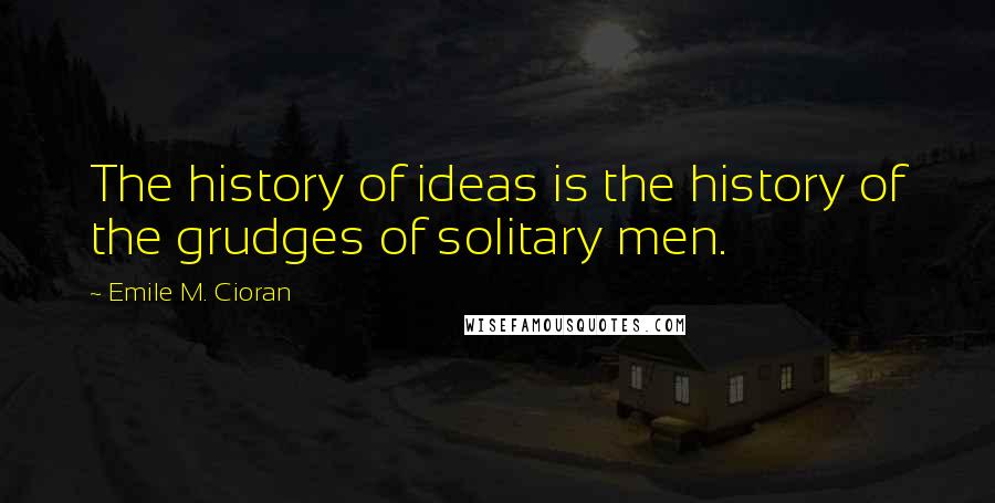 Emile M. Cioran Quotes: The history of ideas is the history of the grudges of solitary men.