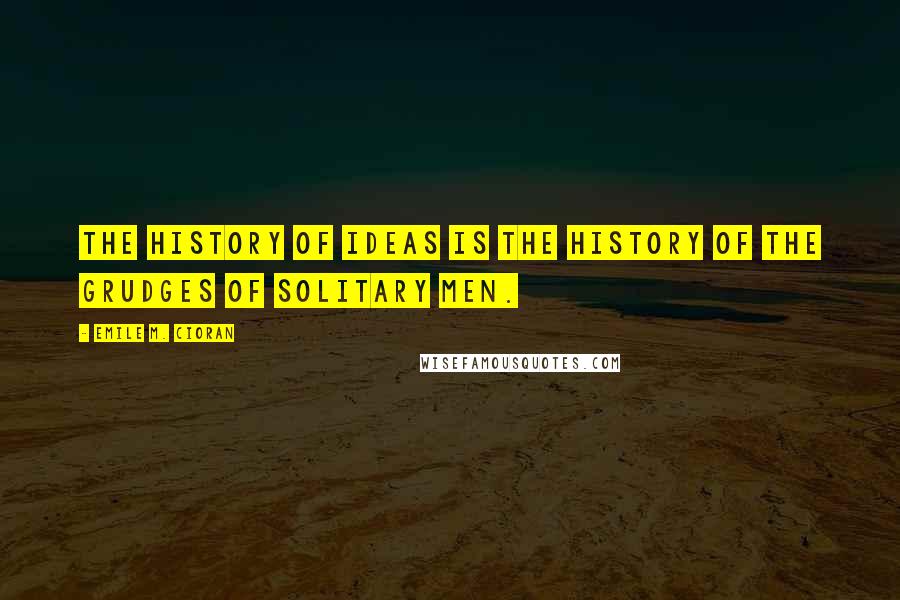 Emile M. Cioran Quotes: The history of ideas is the history of the grudges of solitary men.
