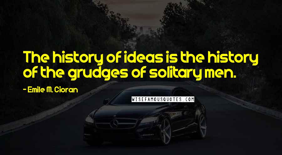 Emile M. Cioran Quotes: The history of ideas is the history of the grudges of solitary men.