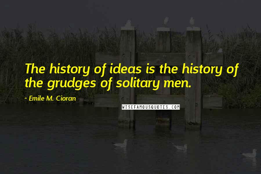 Emile M. Cioran Quotes: The history of ideas is the history of the grudges of solitary men.