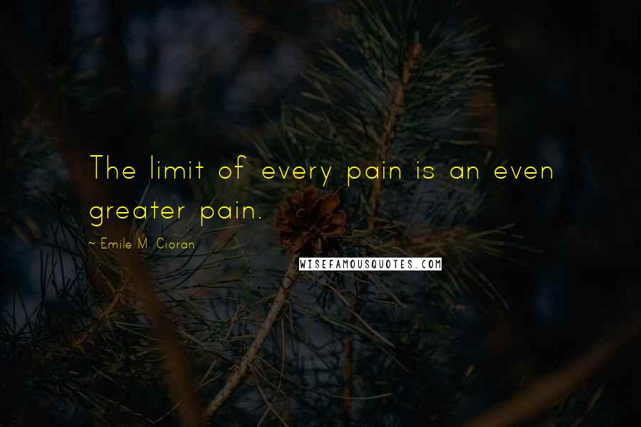 Emile M. Cioran Quotes: The limit of every pain is an even greater pain.