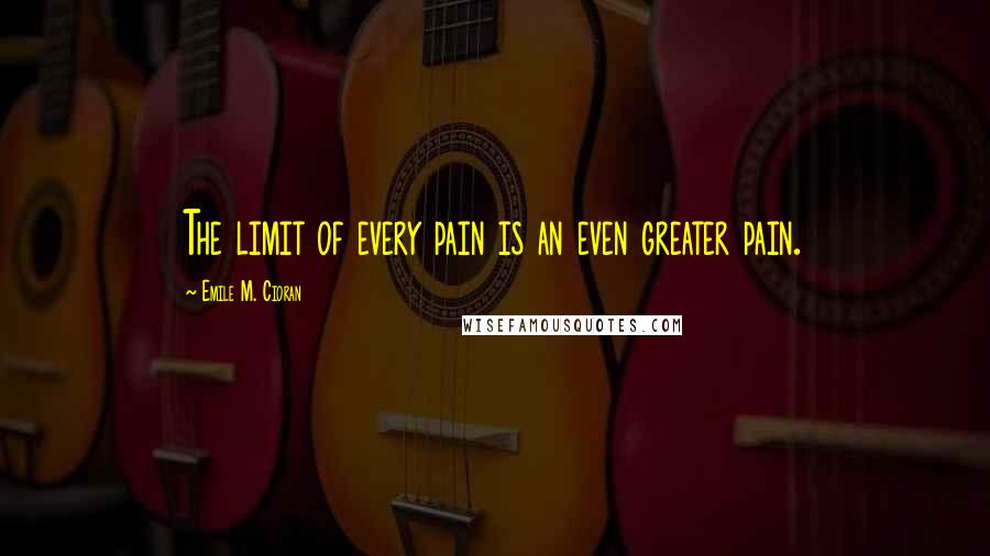 Emile M. Cioran Quotes: The limit of every pain is an even greater pain.