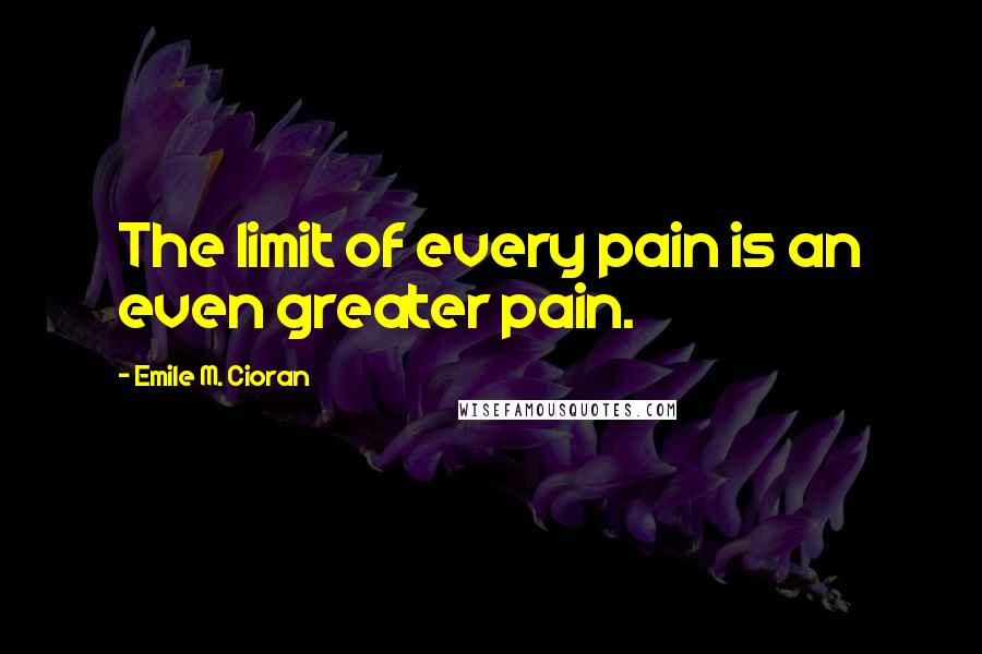 Emile M. Cioran Quotes: The limit of every pain is an even greater pain.