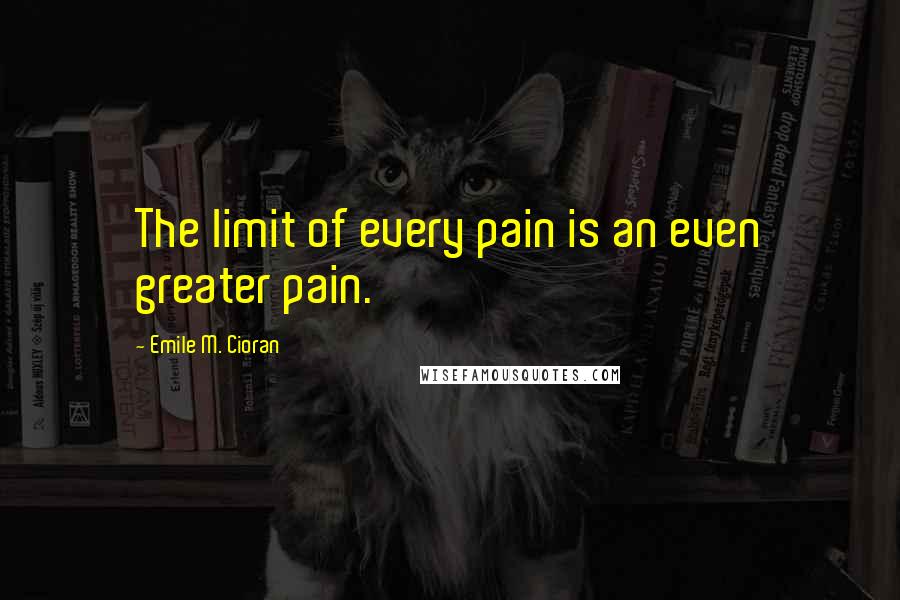 Emile M. Cioran Quotes: The limit of every pain is an even greater pain.