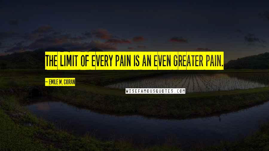 Emile M. Cioran Quotes: The limit of every pain is an even greater pain.