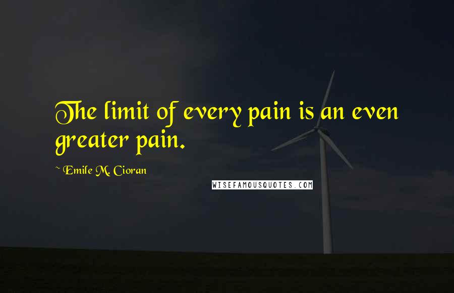 Emile M. Cioran Quotes: The limit of every pain is an even greater pain.