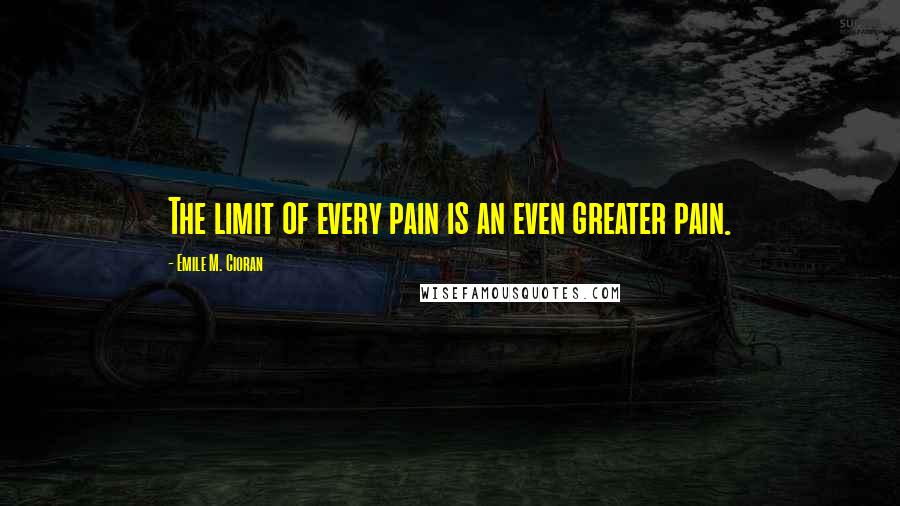 Emile M. Cioran Quotes: The limit of every pain is an even greater pain.