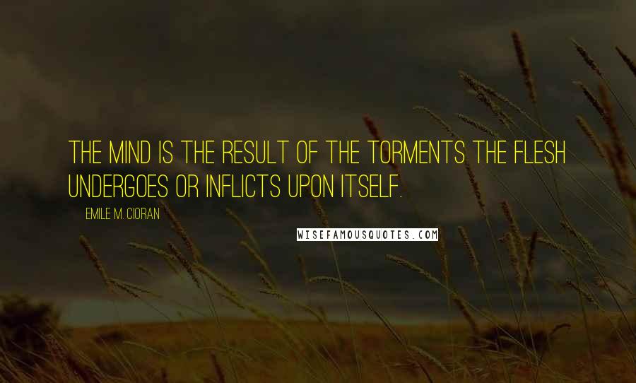 Emile M. Cioran Quotes: The mind is the result of the torments the flesh undergoes or inflicts upon itself.