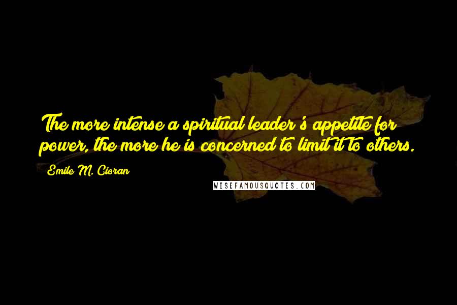 Emile M. Cioran Quotes: The more intense a spiritual leader's appetite for power, the more he is concerned to limit it to others.