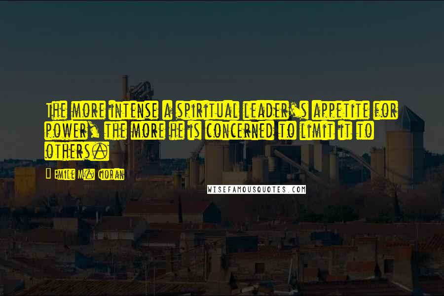 Emile M. Cioran Quotes: The more intense a spiritual leader's appetite for power, the more he is concerned to limit it to others.