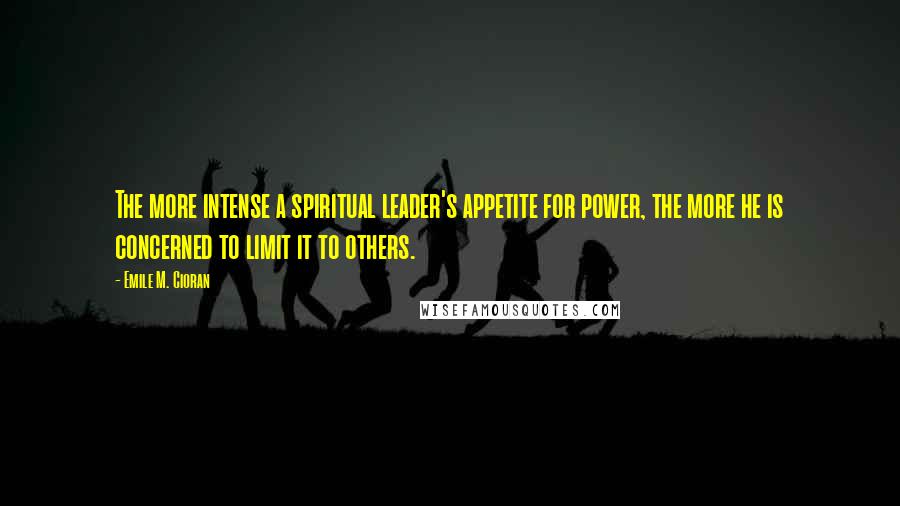 Emile M. Cioran Quotes: The more intense a spiritual leader's appetite for power, the more he is concerned to limit it to others.