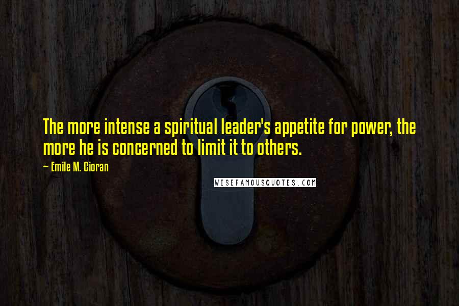 Emile M. Cioran Quotes: The more intense a spiritual leader's appetite for power, the more he is concerned to limit it to others.