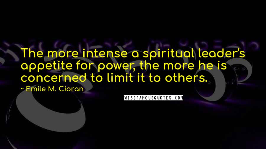 Emile M. Cioran Quotes: The more intense a spiritual leader's appetite for power, the more he is concerned to limit it to others.