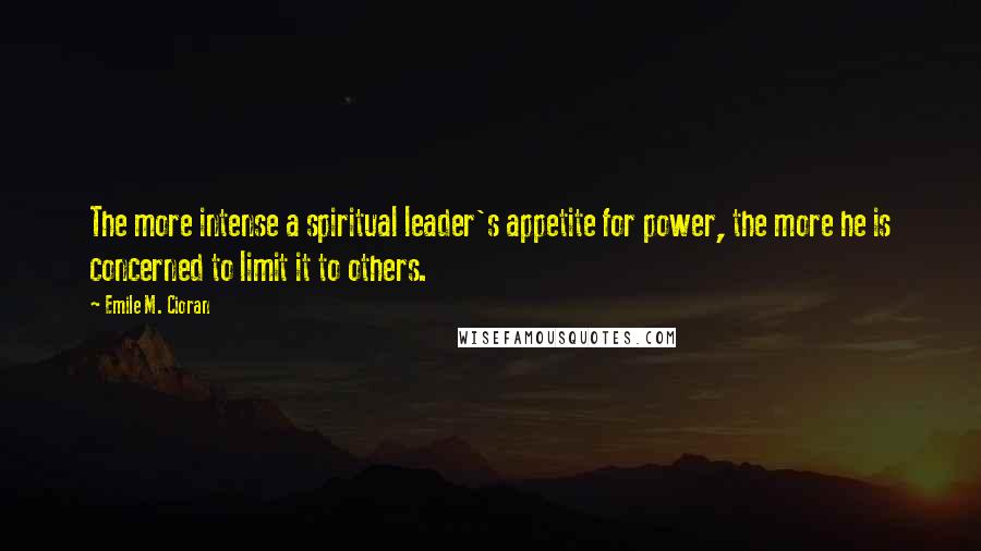 Emile M. Cioran Quotes: The more intense a spiritual leader's appetite for power, the more he is concerned to limit it to others.