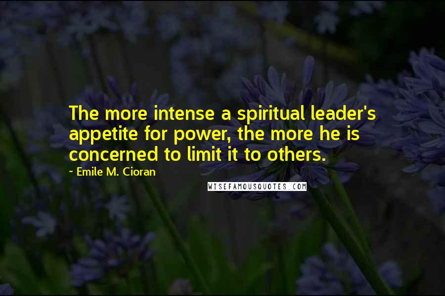 Emile M. Cioran Quotes: The more intense a spiritual leader's appetite for power, the more he is concerned to limit it to others.