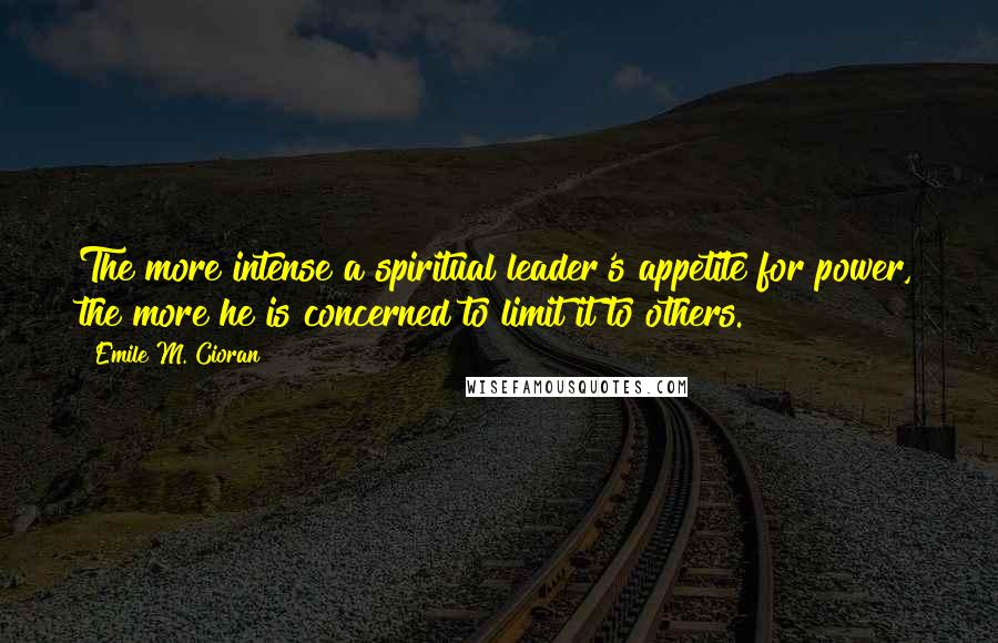 Emile M. Cioran Quotes: The more intense a spiritual leader's appetite for power, the more he is concerned to limit it to others.