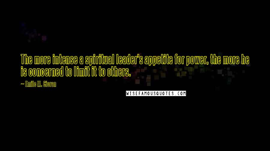 Emile M. Cioran Quotes: The more intense a spiritual leader's appetite for power, the more he is concerned to limit it to others.