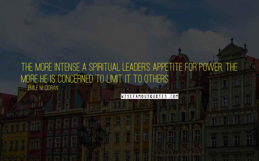 Emile M. Cioran Quotes: The more intense a spiritual leader's appetite for power, the more he is concerned to limit it to others.