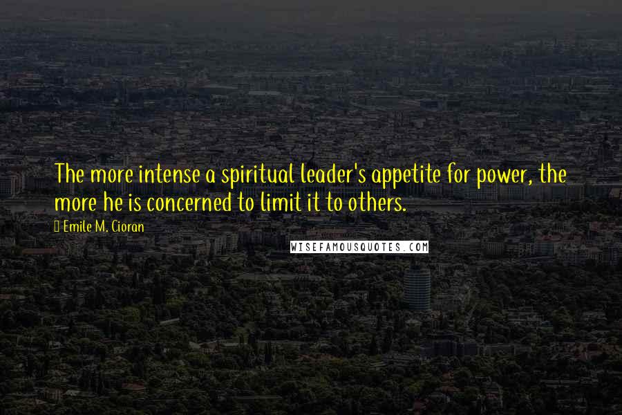 Emile M. Cioran Quotes: The more intense a spiritual leader's appetite for power, the more he is concerned to limit it to others.