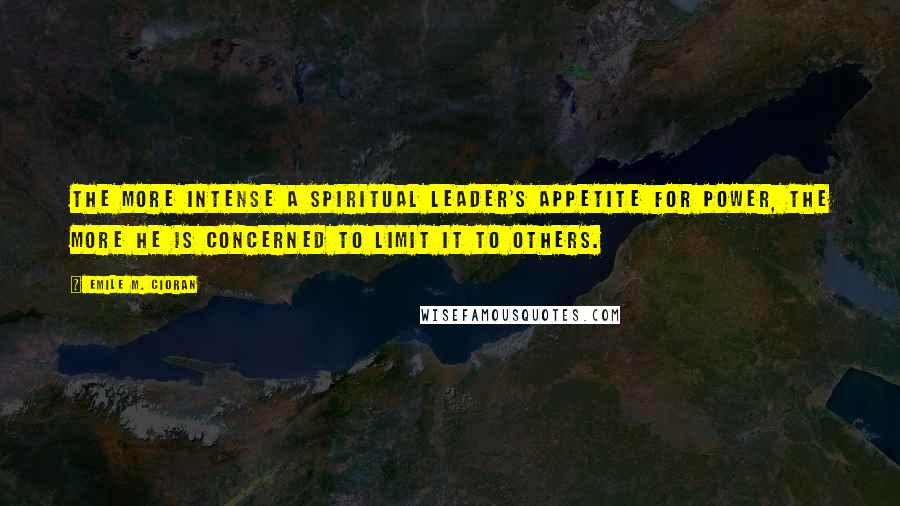 Emile M. Cioran Quotes: The more intense a spiritual leader's appetite for power, the more he is concerned to limit it to others.