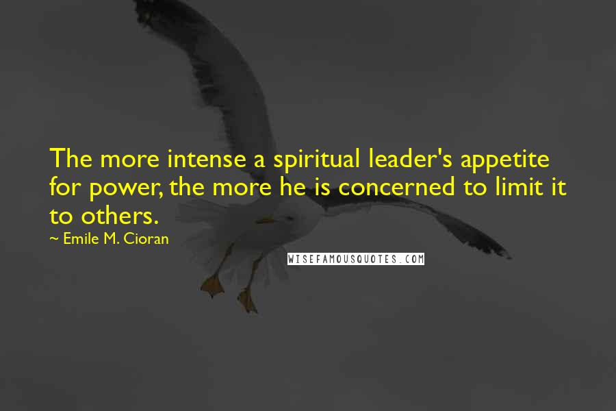 Emile M. Cioran Quotes: The more intense a spiritual leader's appetite for power, the more he is concerned to limit it to others.