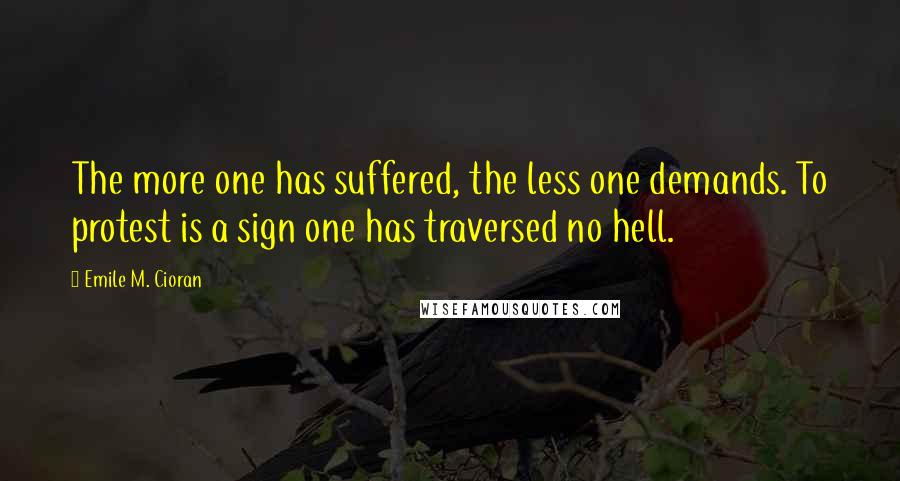 Emile M. Cioran Quotes: The more one has suffered, the less one demands. To protest is a sign one has traversed no hell.