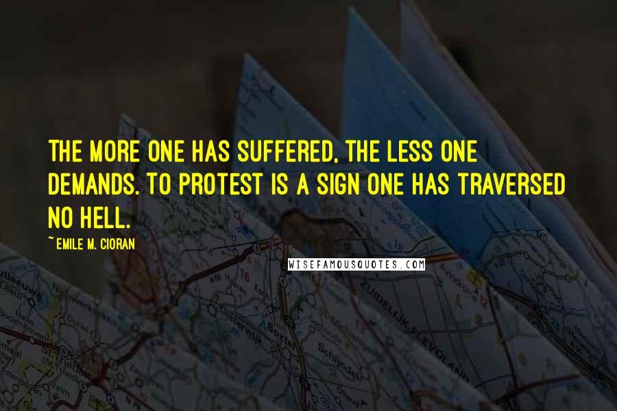 Emile M. Cioran Quotes: The more one has suffered, the less one demands. To protest is a sign one has traversed no hell.