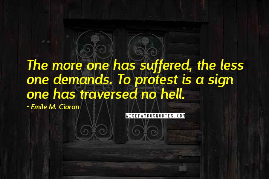 Emile M. Cioran Quotes: The more one has suffered, the less one demands. To protest is a sign one has traversed no hell.