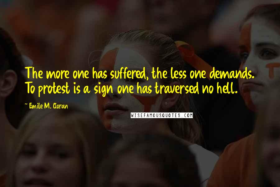 Emile M. Cioran Quotes: The more one has suffered, the less one demands. To protest is a sign one has traversed no hell.