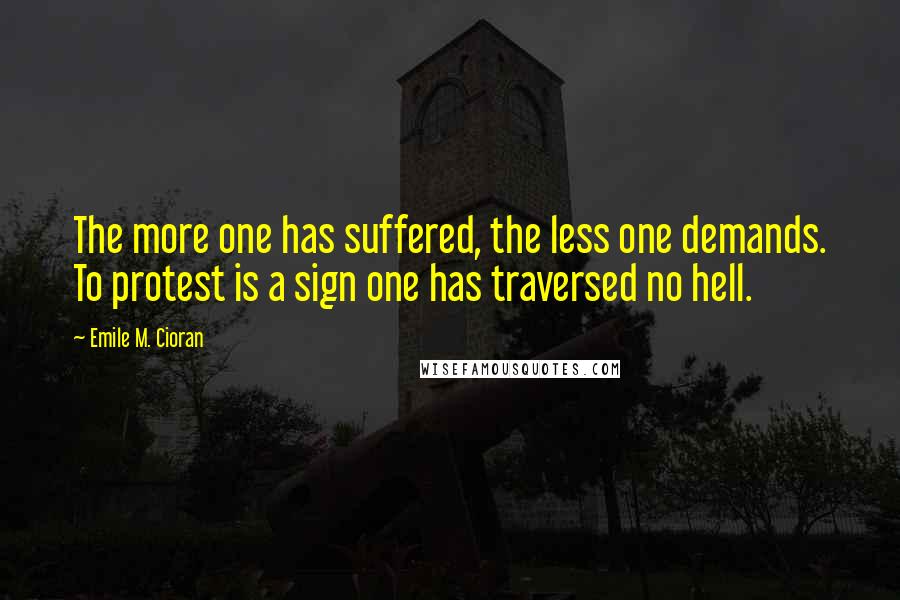 Emile M. Cioran Quotes: The more one has suffered, the less one demands. To protest is a sign one has traversed no hell.