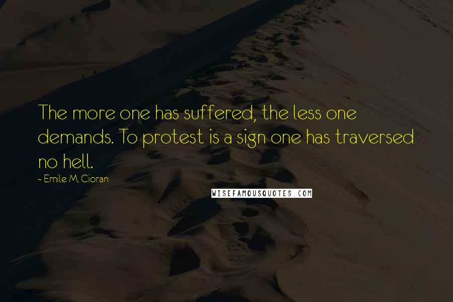 Emile M. Cioran Quotes: The more one has suffered, the less one demands. To protest is a sign one has traversed no hell.