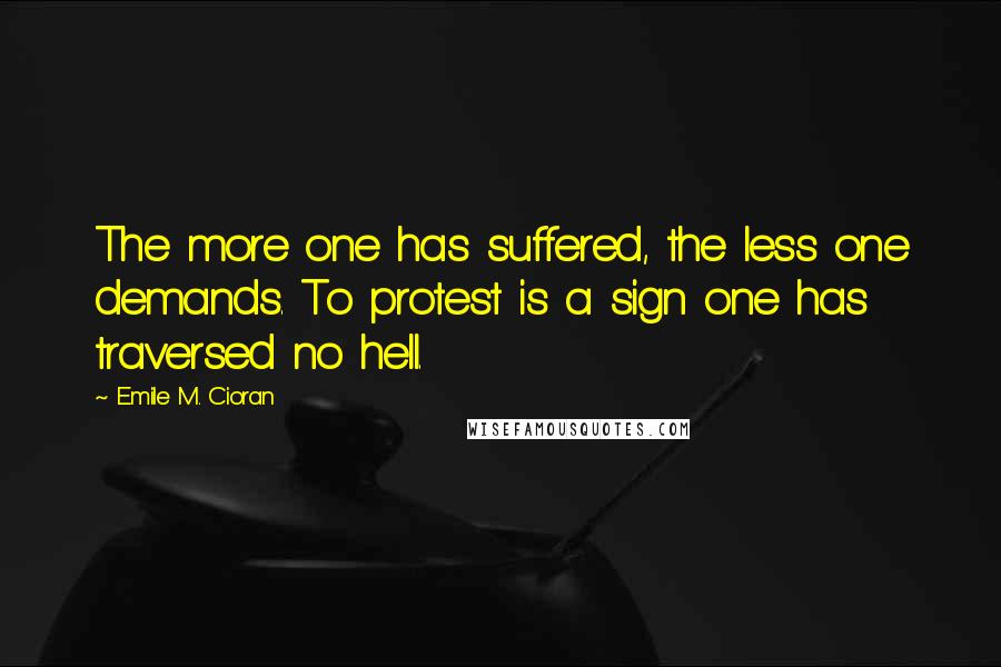Emile M. Cioran Quotes: The more one has suffered, the less one demands. To protest is a sign one has traversed no hell.