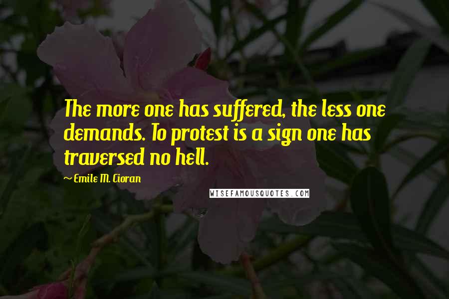 Emile M. Cioran Quotes: The more one has suffered, the less one demands. To protest is a sign one has traversed no hell.