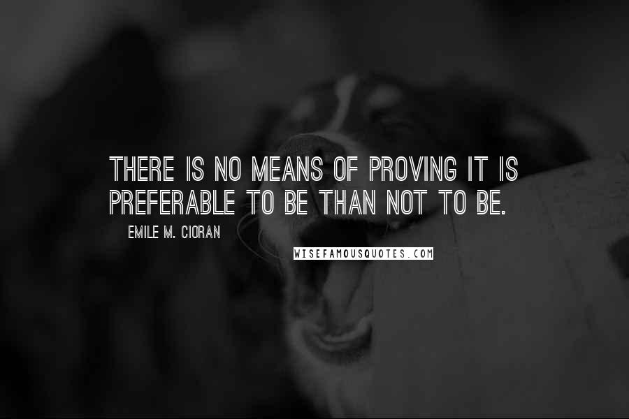 Emile M. Cioran Quotes: There is no means of proving it is preferable to be than not to be.