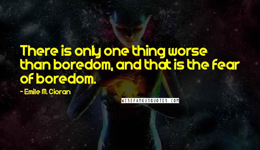 Emile M. Cioran Quotes: There is only one thing worse than boredom, and that is the fear of boredom.