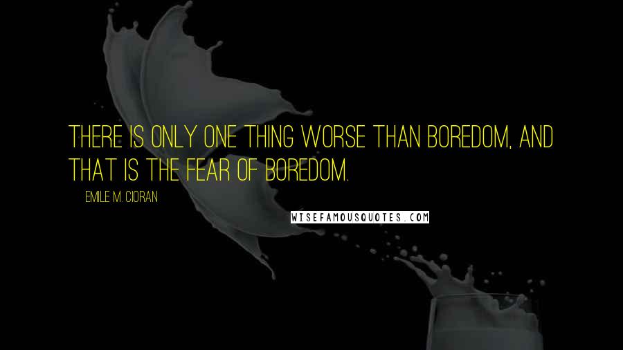 Emile M. Cioran Quotes: There is only one thing worse than boredom, and that is the fear of boredom.