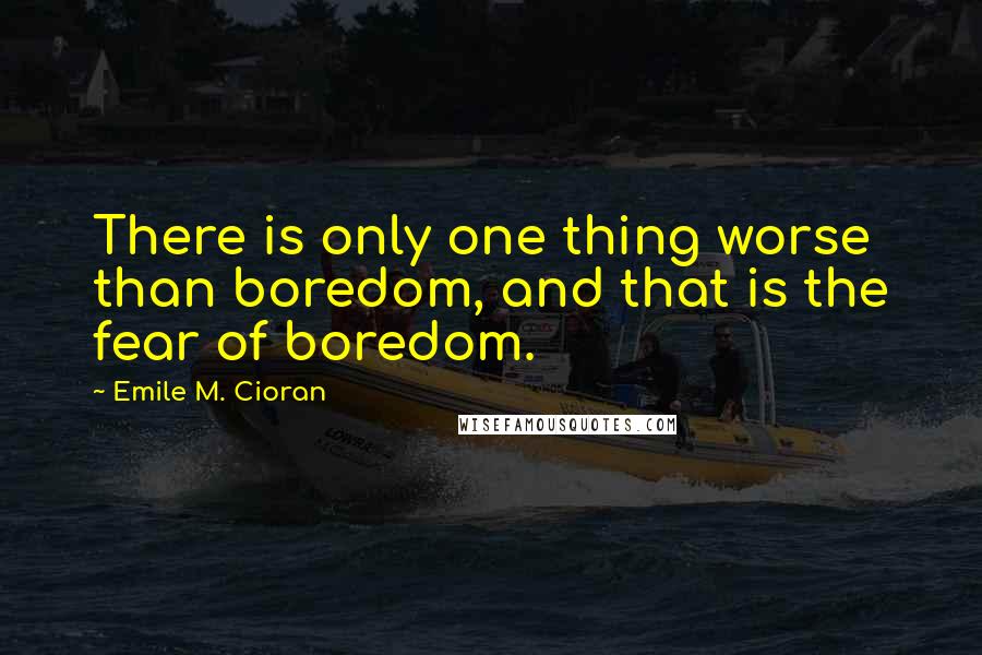 Emile M. Cioran Quotes: There is only one thing worse than boredom, and that is the fear of boredom.