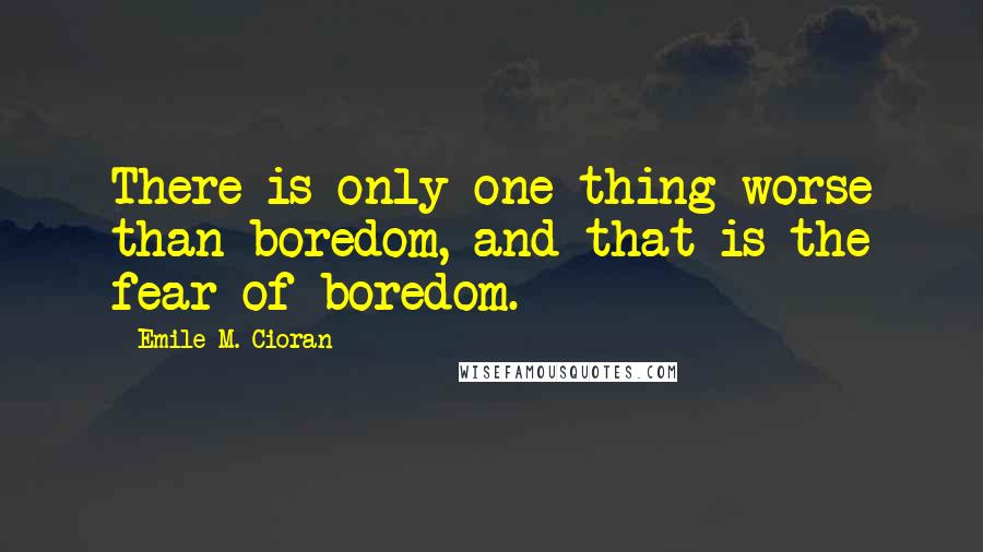 Emile M. Cioran Quotes: There is only one thing worse than boredom, and that is the fear of boredom.