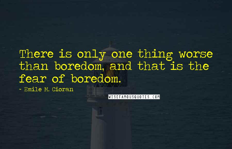 Emile M. Cioran Quotes: There is only one thing worse than boredom, and that is the fear of boredom.