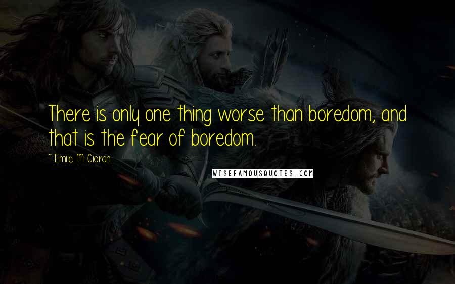 Emile M. Cioran Quotes: There is only one thing worse than boredom, and that is the fear of boredom.