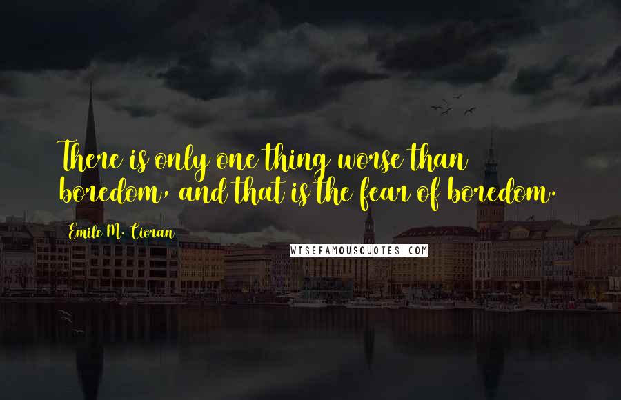 Emile M. Cioran Quotes: There is only one thing worse than boredom, and that is the fear of boredom.