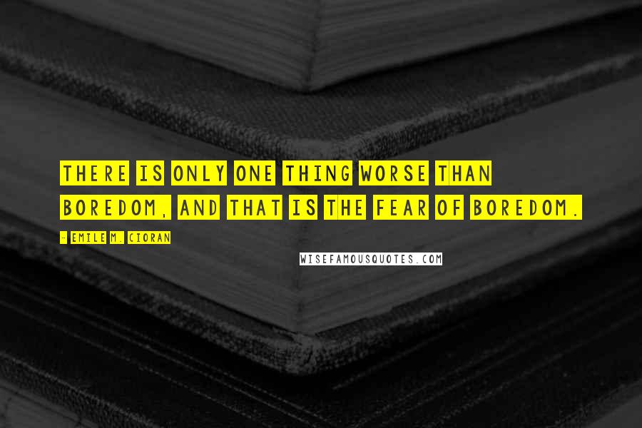 Emile M. Cioran Quotes: There is only one thing worse than boredom, and that is the fear of boredom.