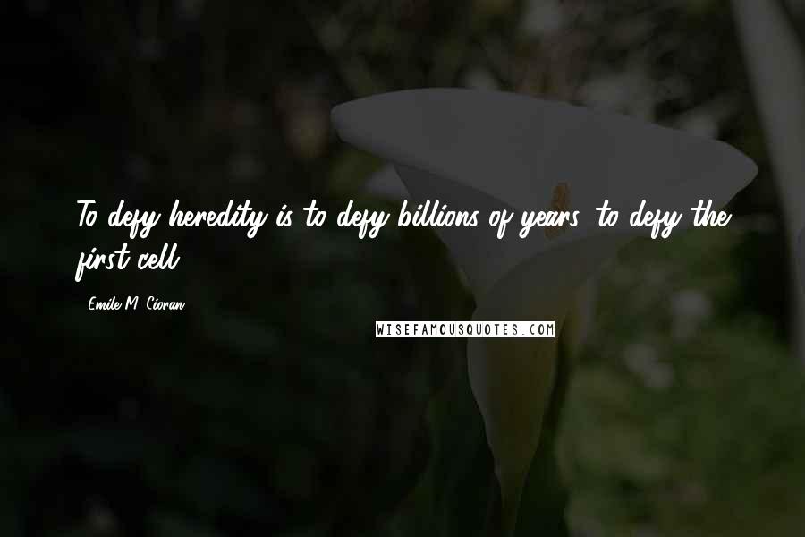 Emile M. Cioran Quotes: To defy heredity is to defy billions of years, to defy the first cell