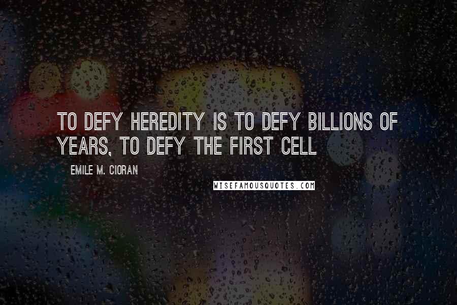 Emile M. Cioran Quotes: To defy heredity is to defy billions of years, to defy the first cell