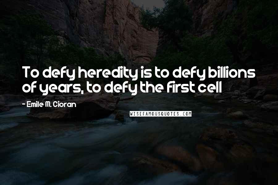 Emile M. Cioran Quotes: To defy heredity is to defy billions of years, to defy the first cell